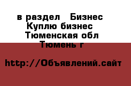  в раздел : Бизнес » Куплю бизнес . Тюменская обл.,Тюмень г.